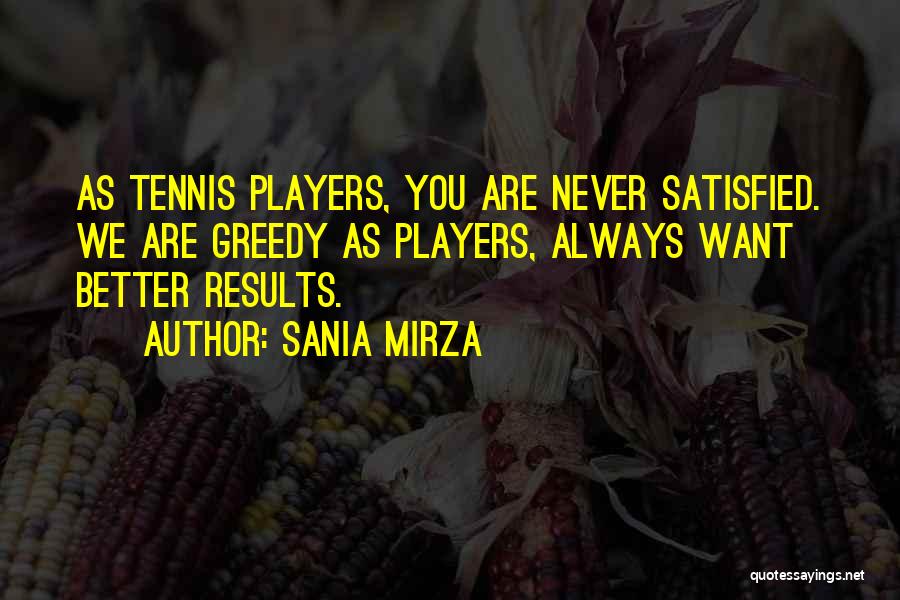 Sania Mirza Quotes: As Tennis Players, You Are Never Satisfied. We Are Greedy As Players, Always Want Better Results.