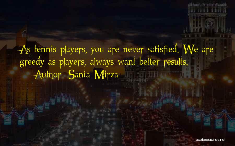 Sania Mirza Quotes: As Tennis Players, You Are Never Satisfied. We Are Greedy As Players, Always Want Better Results.