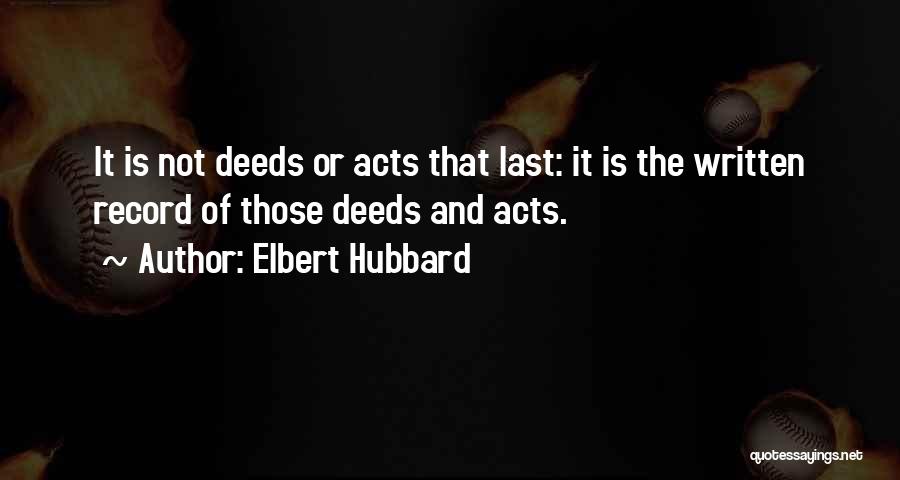 Elbert Hubbard Quotes: It Is Not Deeds Or Acts That Last: It Is The Written Record Of Those Deeds And Acts.