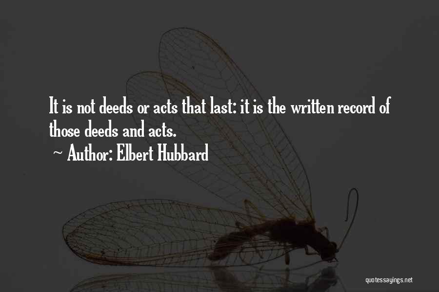 Elbert Hubbard Quotes: It Is Not Deeds Or Acts That Last: It Is The Written Record Of Those Deeds And Acts.