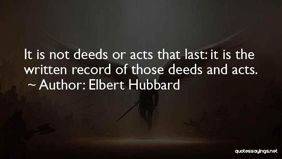 Elbert Hubbard Quotes: It Is Not Deeds Or Acts That Last: It Is The Written Record Of Those Deeds And Acts.