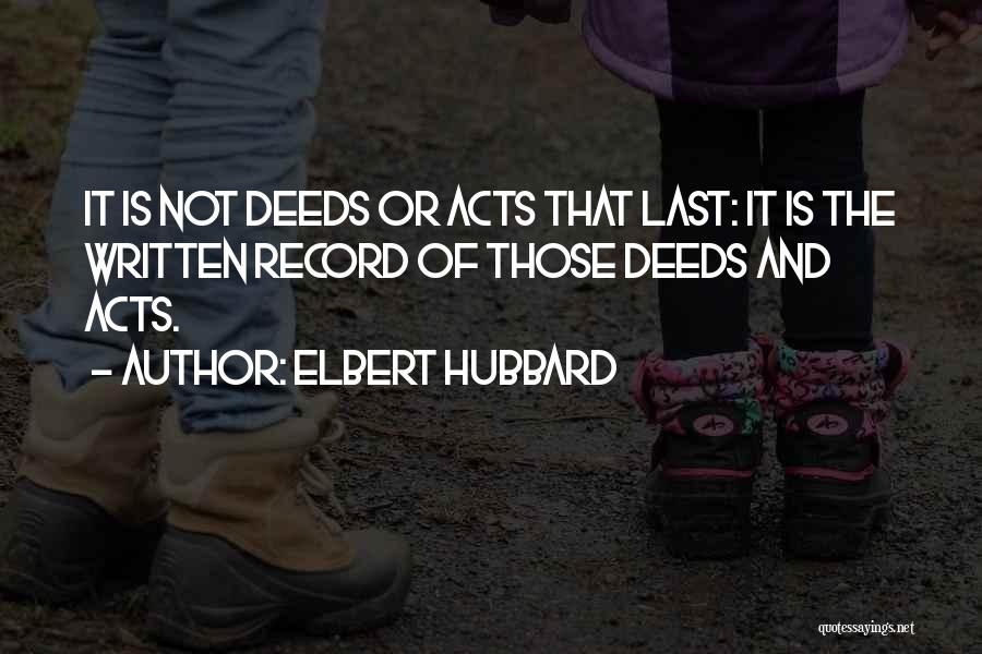 Elbert Hubbard Quotes: It Is Not Deeds Or Acts That Last: It Is The Written Record Of Those Deeds And Acts.