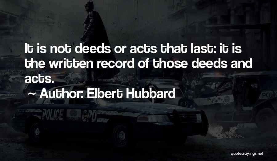 Elbert Hubbard Quotes: It Is Not Deeds Or Acts That Last: It Is The Written Record Of Those Deeds And Acts.