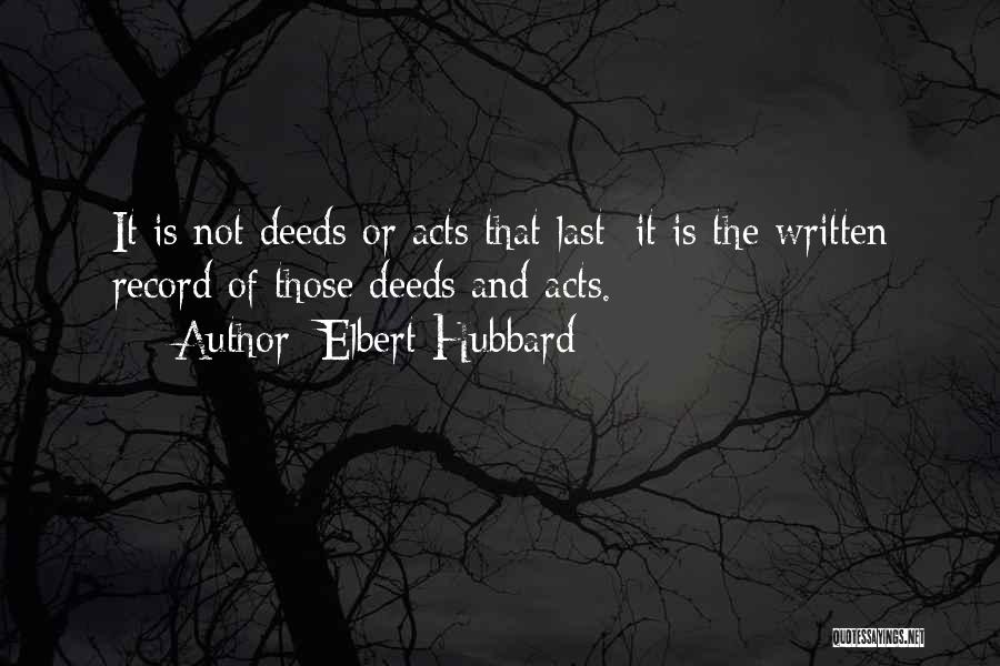 Elbert Hubbard Quotes: It Is Not Deeds Or Acts That Last: It Is The Written Record Of Those Deeds And Acts.