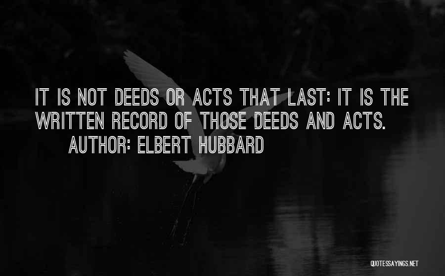 Elbert Hubbard Quotes: It Is Not Deeds Or Acts That Last: It Is The Written Record Of Those Deeds And Acts.