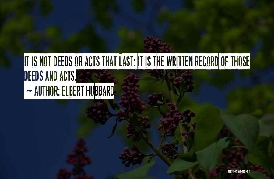 Elbert Hubbard Quotes: It Is Not Deeds Or Acts That Last: It Is The Written Record Of Those Deeds And Acts.
