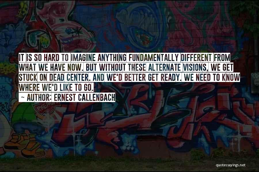 Ernest Callenbach Quotes: It Is So Hard To Imagine Anything Fundamentally Different From What We Have Now. But Without These Alternate Visions, We