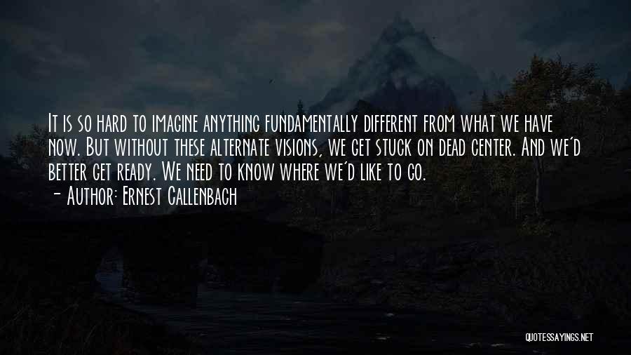 Ernest Callenbach Quotes: It Is So Hard To Imagine Anything Fundamentally Different From What We Have Now. But Without These Alternate Visions, We