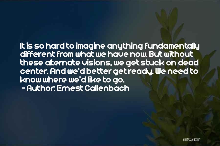 Ernest Callenbach Quotes: It Is So Hard To Imagine Anything Fundamentally Different From What We Have Now. But Without These Alternate Visions, We
