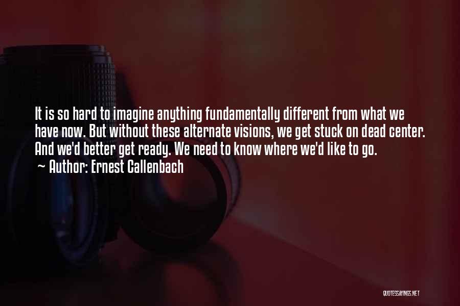 Ernest Callenbach Quotes: It Is So Hard To Imagine Anything Fundamentally Different From What We Have Now. But Without These Alternate Visions, We