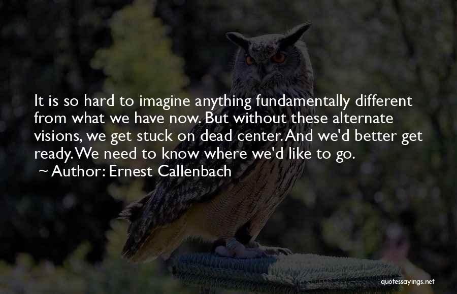 Ernest Callenbach Quotes: It Is So Hard To Imagine Anything Fundamentally Different From What We Have Now. But Without These Alternate Visions, We