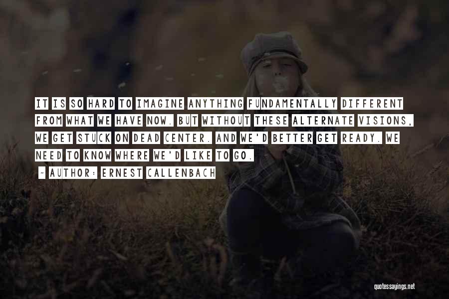 Ernest Callenbach Quotes: It Is So Hard To Imagine Anything Fundamentally Different From What We Have Now. But Without These Alternate Visions, We