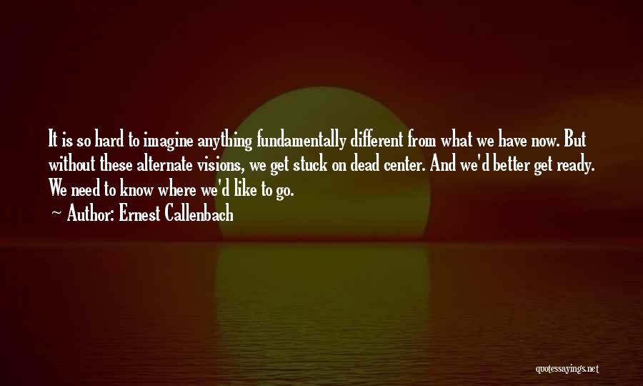 Ernest Callenbach Quotes: It Is So Hard To Imagine Anything Fundamentally Different From What We Have Now. But Without These Alternate Visions, We