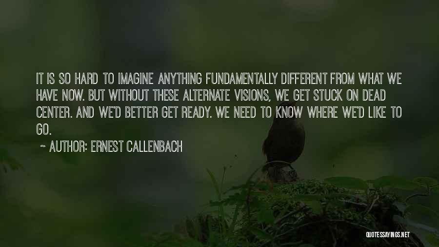 Ernest Callenbach Quotes: It Is So Hard To Imagine Anything Fundamentally Different From What We Have Now. But Without These Alternate Visions, We