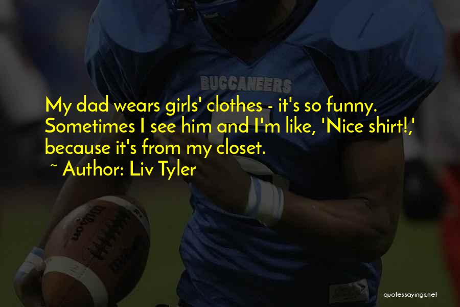 Liv Tyler Quotes: My Dad Wears Girls' Clothes - It's So Funny. Sometimes I See Him And I'm Like, 'nice Shirt!,' Because It's