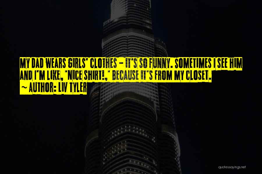 Liv Tyler Quotes: My Dad Wears Girls' Clothes - It's So Funny. Sometimes I See Him And I'm Like, 'nice Shirt!,' Because It's