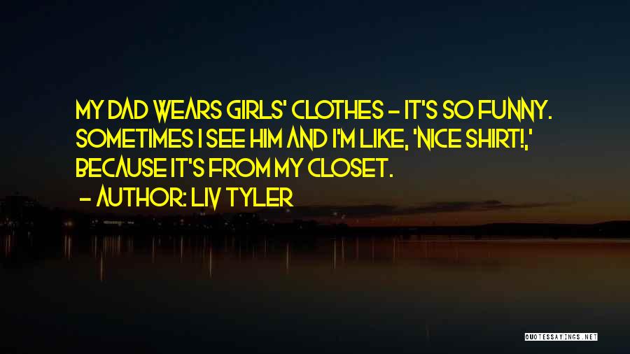 Liv Tyler Quotes: My Dad Wears Girls' Clothes - It's So Funny. Sometimes I See Him And I'm Like, 'nice Shirt!,' Because It's