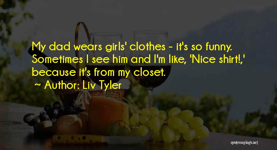 Liv Tyler Quotes: My Dad Wears Girls' Clothes - It's So Funny. Sometimes I See Him And I'm Like, 'nice Shirt!,' Because It's