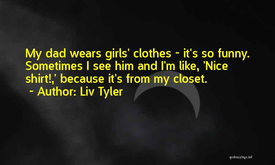Liv Tyler Quotes: My Dad Wears Girls' Clothes - It's So Funny. Sometimes I See Him And I'm Like, 'nice Shirt!,' Because It's