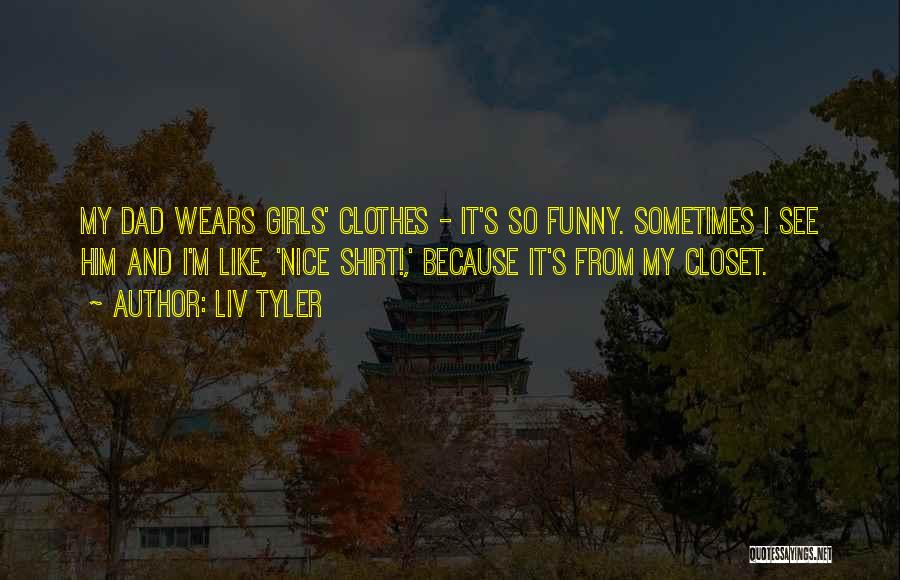 Liv Tyler Quotes: My Dad Wears Girls' Clothes - It's So Funny. Sometimes I See Him And I'm Like, 'nice Shirt!,' Because It's