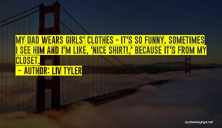 Liv Tyler Quotes: My Dad Wears Girls' Clothes - It's So Funny. Sometimes I See Him And I'm Like, 'nice Shirt!,' Because It's
