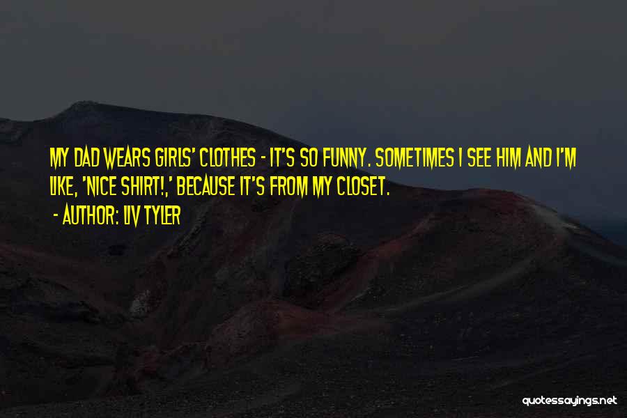 Liv Tyler Quotes: My Dad Wears Girls' Clothes - It's So Funny. Sometimes I See Him And I'm Like, 'nice Shirt!,' Because It's
