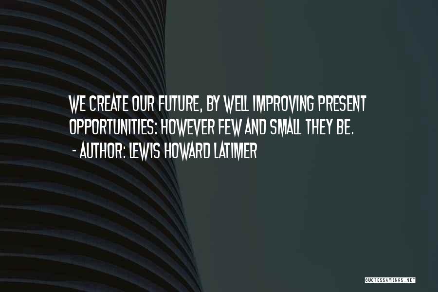 Lewis Howard Latimer Quotes: We Create Our Future, By Well Improving Present Opportunities: However Few And Small They Be.