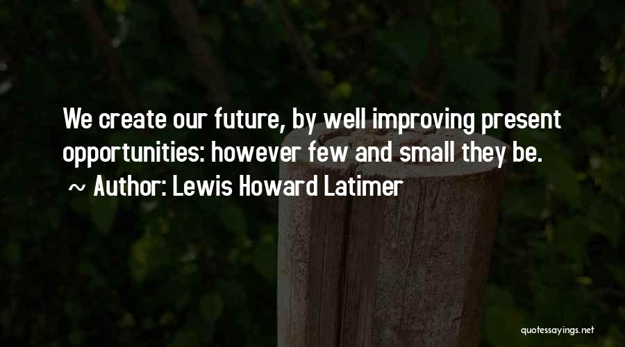 Lewis Howard Latimer Quotes: We Create Our Future, By Well Improving Present Opportunities: However Few And Small They Be.