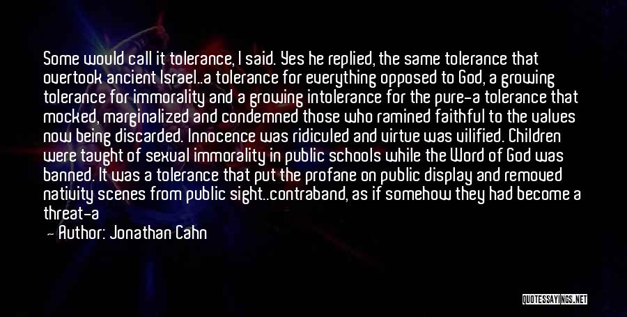 Jonathan Cahn Quotes: Some Would Call It Tolerance, I Said. Yes He Replied, The Same Tolerance That Overtook Ancient Israel..a Tolerance For Everything