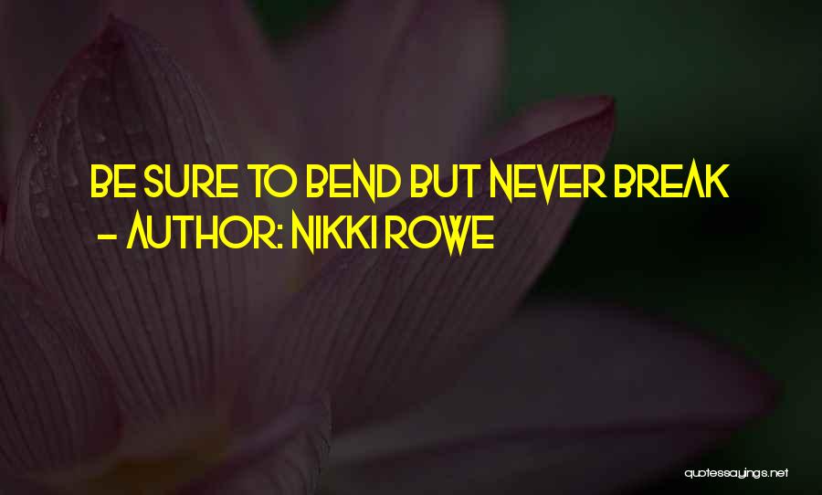 Nikki Rowe Quotes: Be Sure To Bend But Never Break