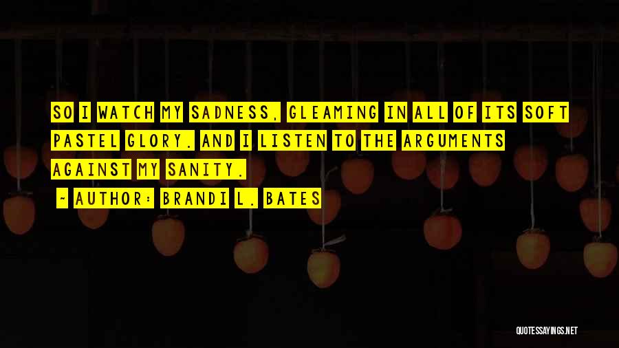 Brandi L. Bates Quotes: So I Watch My Sadness, Gleaming In All Of Its Soft Pastel Glory. And I Listen To The Arguments Against