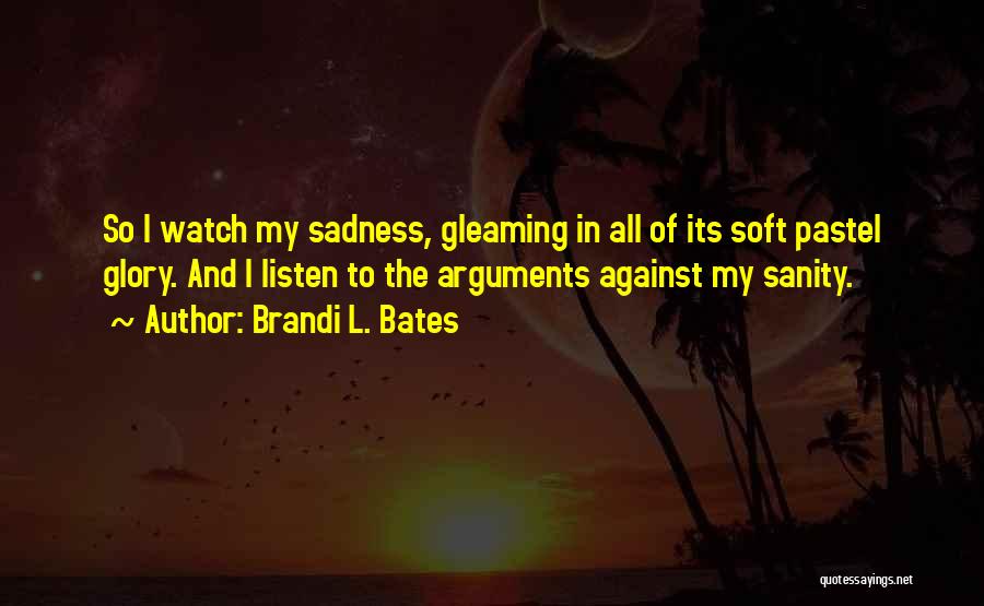 Brandi L. Bates Quotes: So I Watch My Sadness, Gleaming In All Of Its Soft Pastel Glory. And I Listen To The Arguments Against