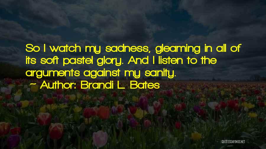 Brandi L. Bates Quotes: So I Watch My Sadness, Gleaming In All Of Its Soft Pastel Glory. And I Listen To The Arguments Against