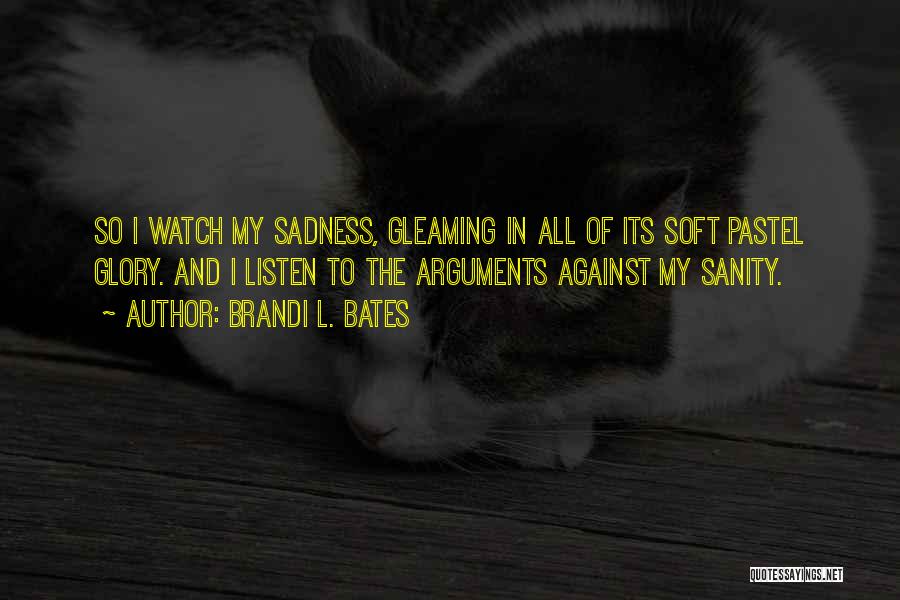 Brandi L. Bates Quotes: So I Watch My Sadness, Gleaming In All Of Its Soft Pastel Glory. And I Listen To The Arguments Against