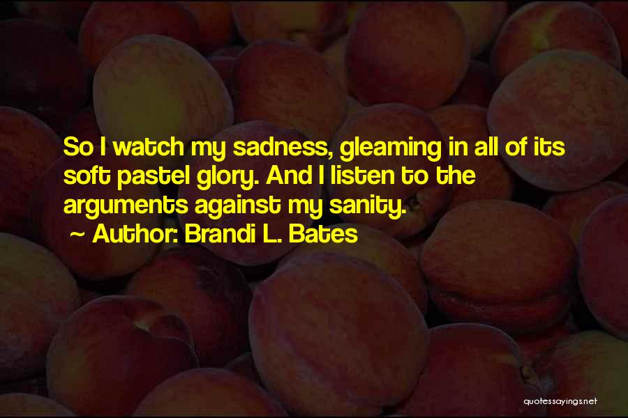 Brandi L. Bates Quotes: So I Watch My Sadness, Gleaming In All Of Its Soft Pastel Glory. And I Listen To The Arguments Against