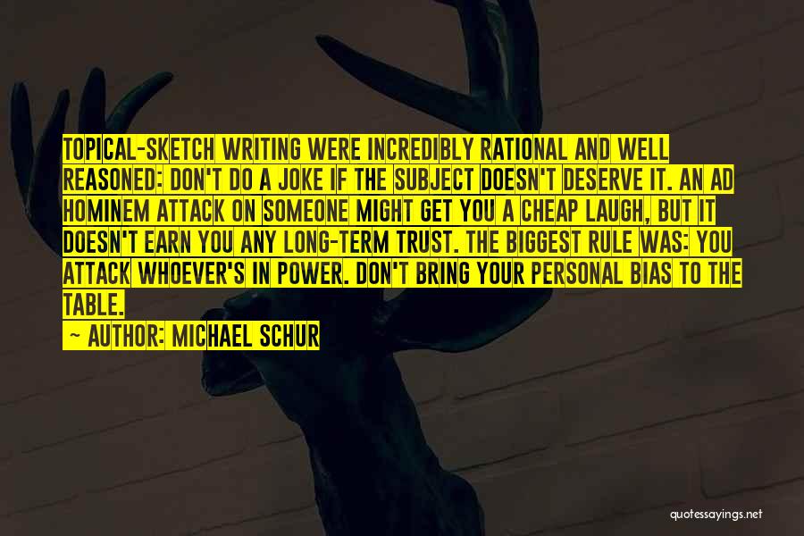 Michael Schur Quotes: Topical-sketch Writing Were Incredibly Rational And Well Reasoned: Don't Do A Joke If The Subject Doesn't Deserve It. An Ad