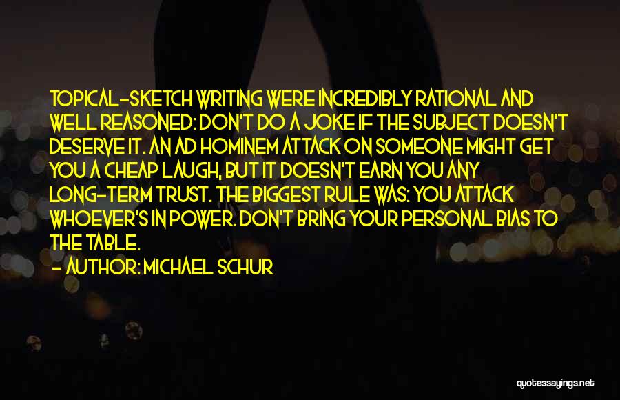 Michael Schur Quotes: Topical-sketch Writing Were Incredibly Rational And Well Reasoned: Don't Do A Joke If The Subject Doesn't Deserve It. An Ad