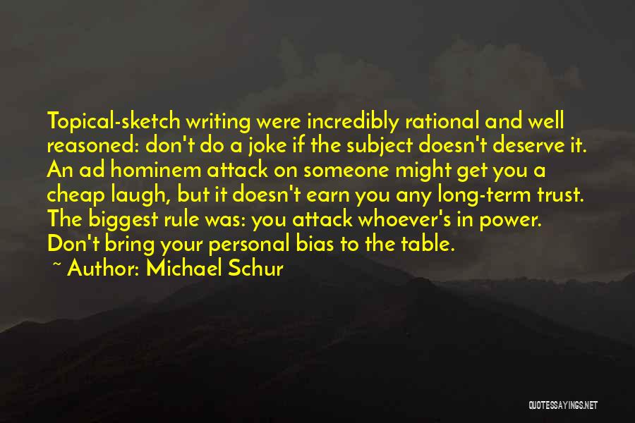 Michael Schur Quotes: Topical-sketch Writing Were Incredibly Rational And Well Reasoned: Don't Do A Joke If The Subject Doesn't Deserve It. An Ad