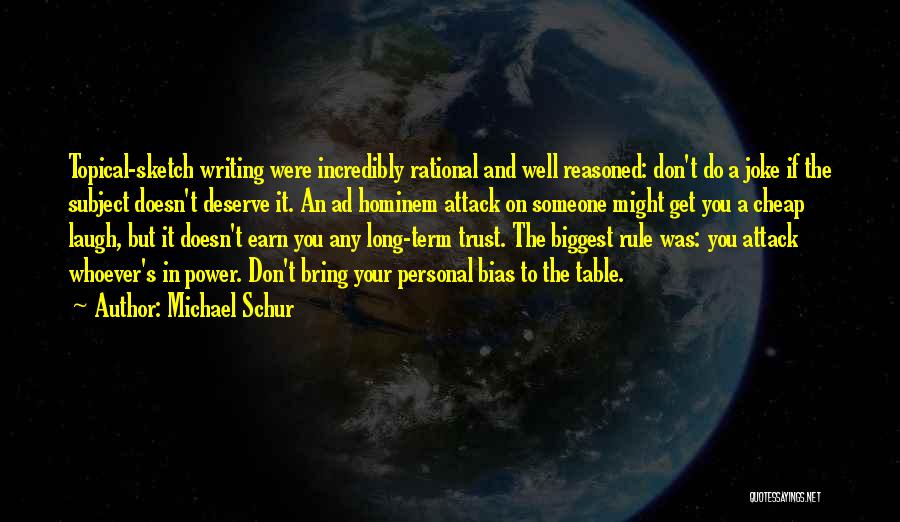 Michael Schur Quotes: Topical-sketch Writing Were Incredibly Rational And Well Reasoned: Don't Do A Joke If The Subject Doesn't Deserve It. An Ad