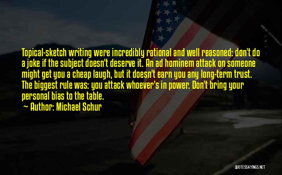 Michael Schur Quotes: Topical-sketch Writing Were Incredibly Rational And Well Reasoned: Don't Do A Joke If The Subject Doesn't Deserve It. An Ad