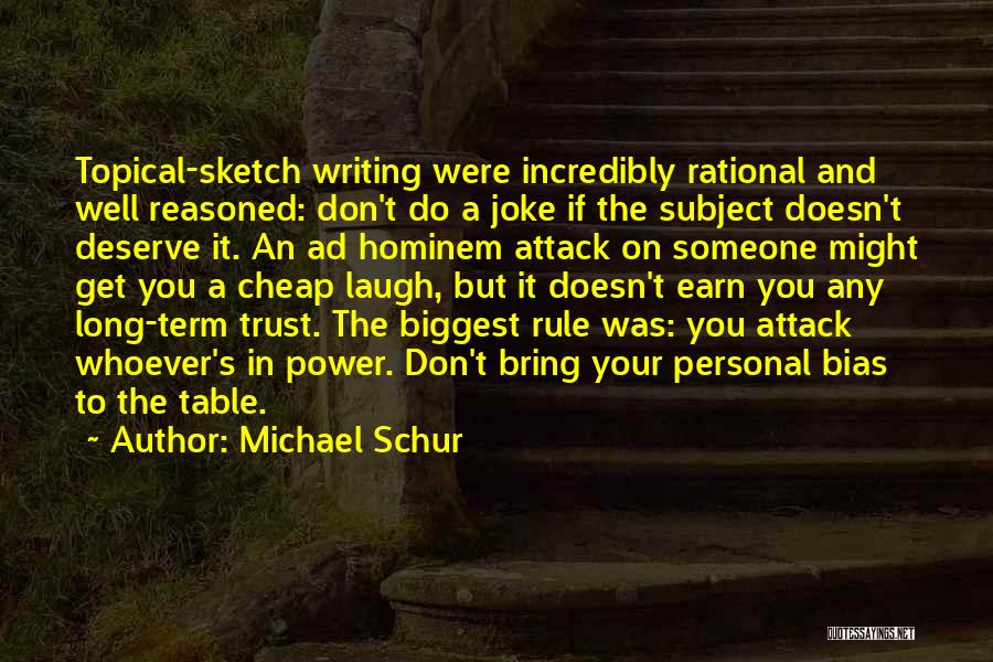 Michael Schur Quotes: Topical-sketch Writing Were Incredibly Rational And Well Reasoned: Don't Do A Joke If The Subject Doesn't Deserve It. An Ad