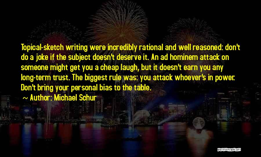 Michael Schur Quotes: Topical-sketch Writing Were Incredibly Rational And Well Reasoned: Don't Do A Joke If The Subject Doesn't Deserve It. An Ad