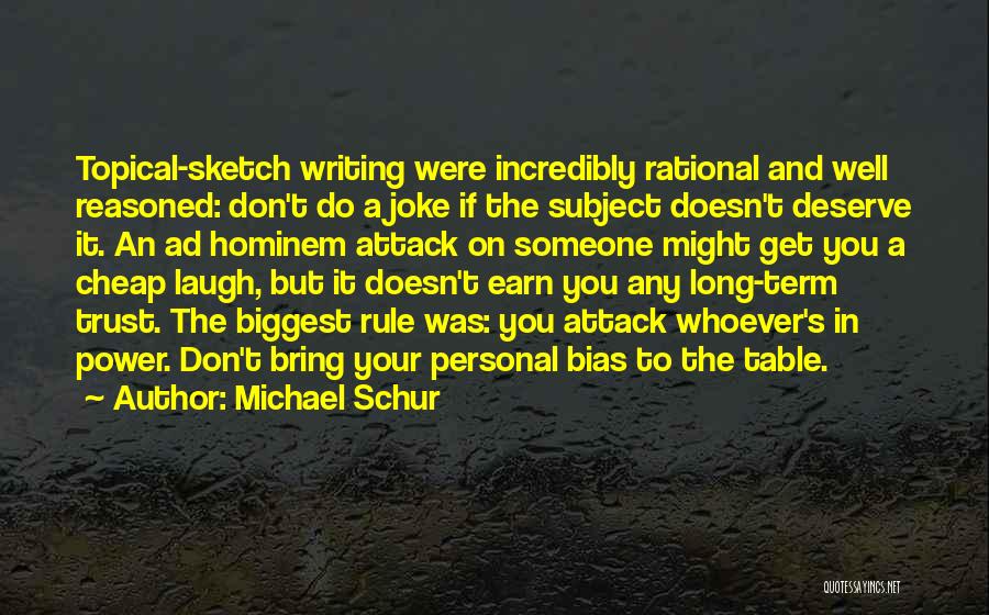 Michael Schur Quotes: Topical-sketch Writing Were Incredibly Rational And Well Reasoned: Don't Do A Joke If The Subject Doesn't Deserve It. An Ad