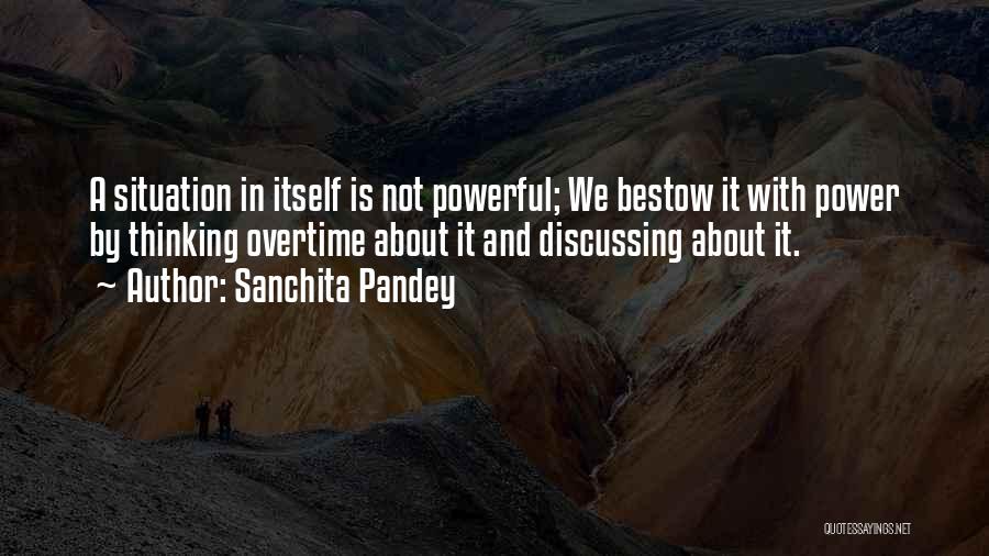 Sanchita Pandey Quotes: A Situation In Itself Is Not Powerful; We Bestow It With Power By Thinking Overtime About It And Discussing About