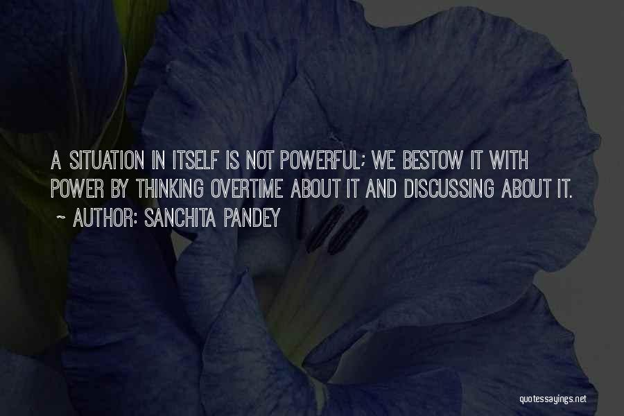 Sanchita Pandey Quotes: A Situation In Itself Is Not Powerful; We Bestow It With Power By Thinking Overtime About It And Discussing About