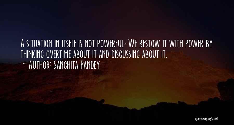 Sanchita Pandey Quotes: A Situation In Itself Is Not Powerful; We Bestow It With Power By Thinking Overtime About It And Discussing About