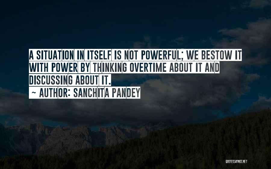 Sanchita Pandey Quotes: A Situation In Itself Is Not Powerful; We Bestow It With Power By Thinking Overtime About It And Discussing About