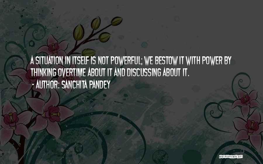 Sanchita Pandey Quotes: A Situation In Itself Is Not Powerful; We Bestow It With Power By Thinking Overtime About It And Discussing About