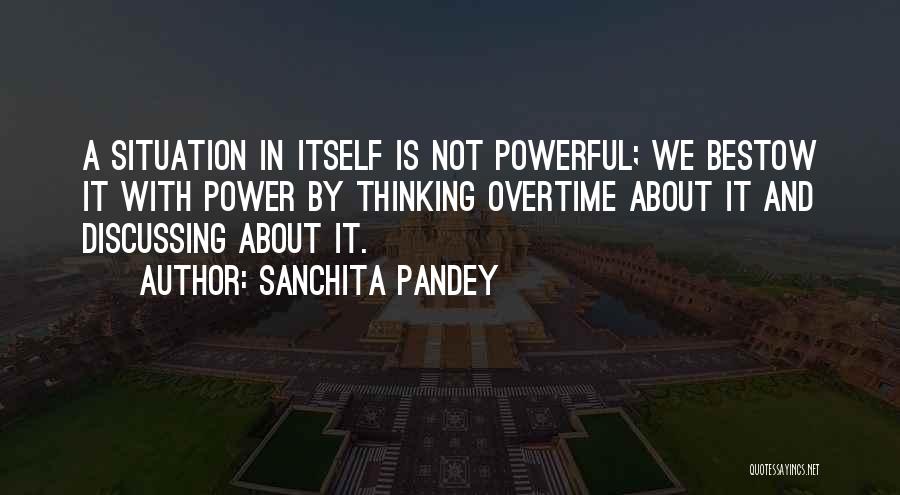 Sanchita Pandey Quotes: A Situation In Itself Is Not Powerful; We Bestow It With Power By Thinking Overtime About It And Discussing About