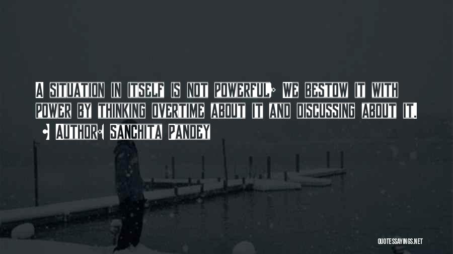 Sanchita Pandey Quotes: A Situation In Itself Is Not Powerful; We Bestow It With Power By Thinking Overtime About It And Discussing About